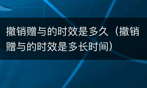 撤销赠与的时效是多久（撤销赠与的时效是多长时间）