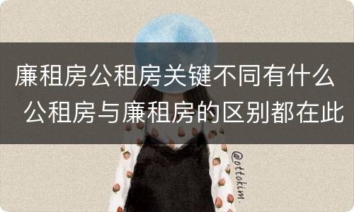 廉租房公租房关键不同有什么 公租房与廉租房的区别都在此,别再搞错了!