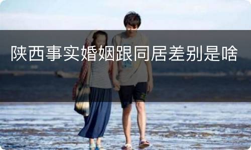 陕西事实婚姻跟同居差别是啥