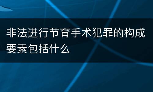 非法进行节育手术犯罪的构成要素包括什么