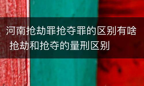 河南抢劫罪抢夺罪的区别有啥 抢劫和抢夺的量刑区别