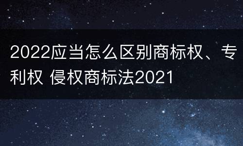 2022应当怎么区别商标权、专利权 侵权商标法2021