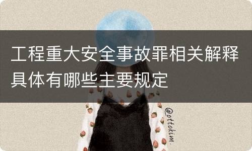 工程重大安全事故罪相关解释具体有哪些主要规定