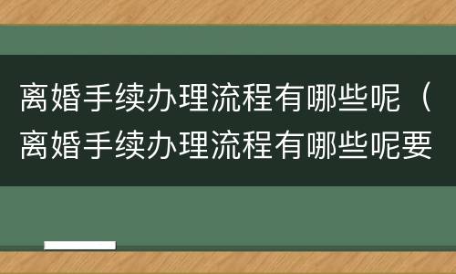离婚手续办理流程有哪些呢（离婚手续办理流程有哪些呢要多久）