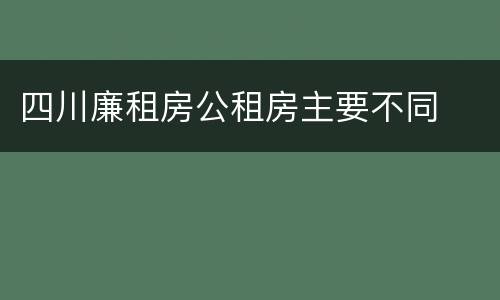 四川廉租房公租房主要不同