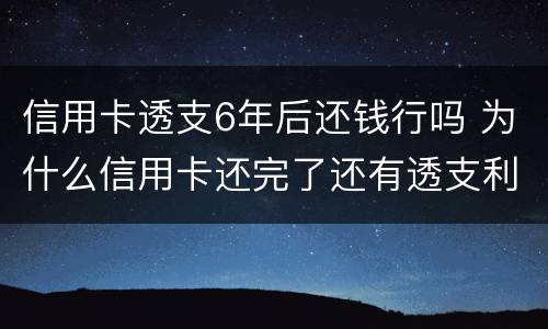 信用卡透支6年后还钱行吗 为什么信用卡还完了还有透支利息