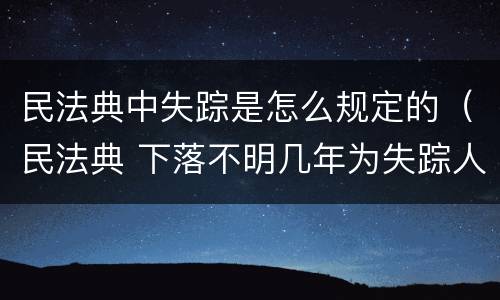 民法典中失踪是怎么规定的（民法典 下落不明几年为失踪人）