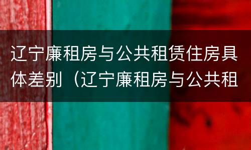 辽宁廉租房与公共租赁住房具体差别（辽宁廉租房与公共租赁住房具体差别在哪）