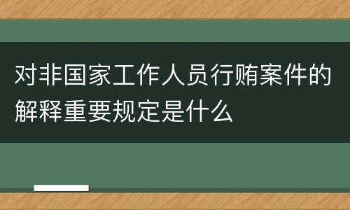 对非国家工作人员行贿案件的解释重要规定是什么