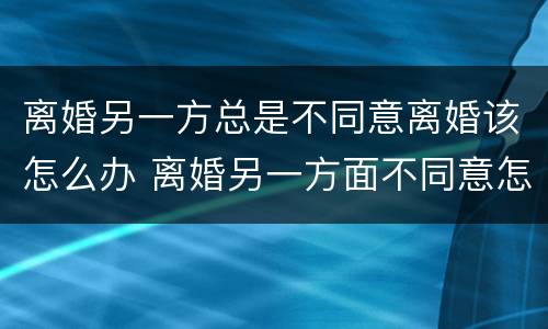 离婚另一方总是不同意离婚该怎么办 离婚另一方面不同意怎么办