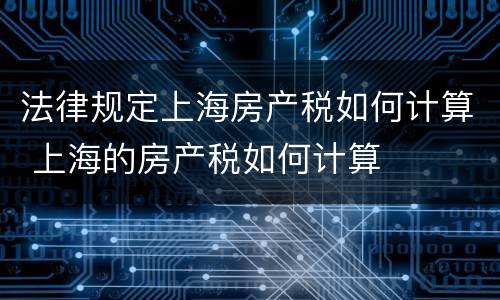 法律规定上海房产税如何计算 上海的房产税如何计算