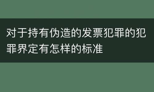 对于持有伪造的发票犯罪的犯罪界定有怎样的标准