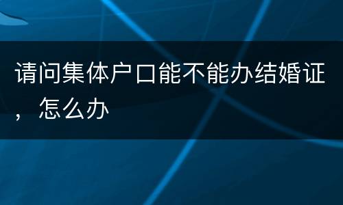 请问集体户口能不能办结婚证，怎么办