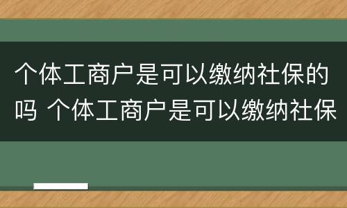 个体工商户是可以缴纳社保的吗 个体工商户是可以缴纳社保的吗