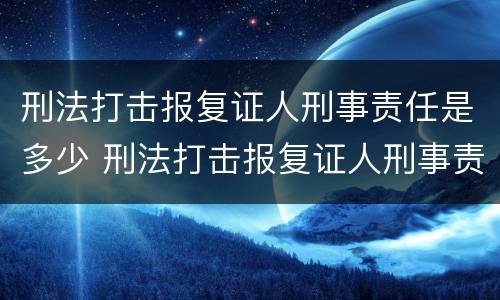 刑法打击报复证人刑事责任是多少 刑法打击报复证人刑事责任是多少条规定