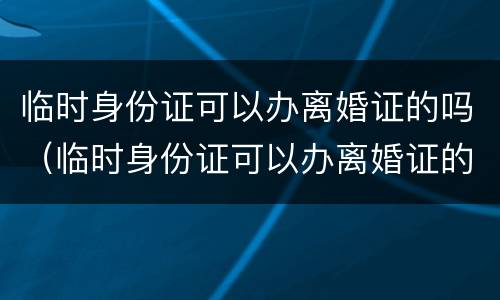 临时身份证可以办离婚证的吗（临时身份证可以办离婚证的吗要多少钱）