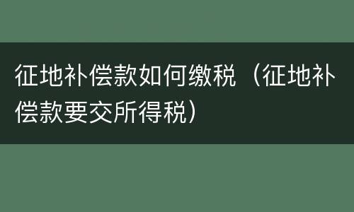 征地补偿款如何缴税（征地补偿款要交所得税）
