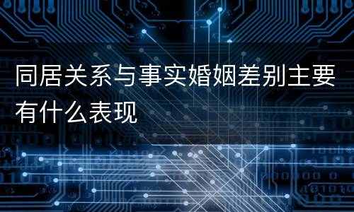 同居关系与事实婚姻差别主要有什么表现