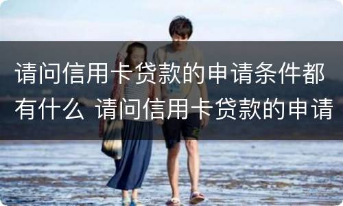 请问信用卡贷款的申请条件都有什么 请问信用卡贷款的申请条件都有什么呢