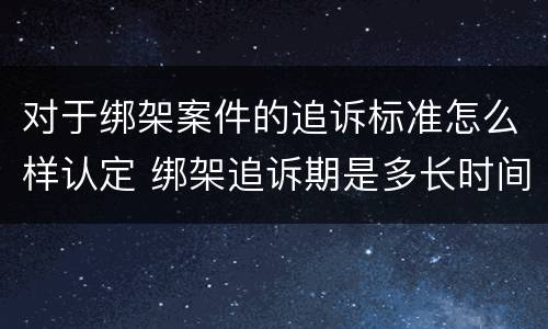 对于绑架案件的追诉标准怎么样认定 绑架追诉期是多长时间