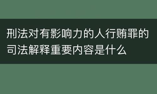 刑法对有影响力的人行贿罪的司法解释重要内容是什么