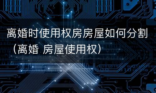 离婚时使用权房房屋如何分割（离婚 房屋使用权）