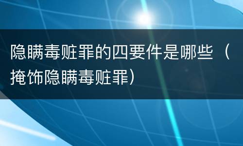 隐瞒毒赃罪的四要件是哪些（掩饰隐瞒毒赃罪）