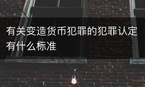 有关变造货币犯罪的犯罪认定有什么标准