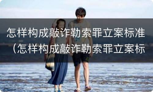 怎样构成敲诈勒索罪立案标准（怎样构成敲诈勒索罪立案标准）