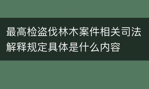 最高检盗伐林木案件相关司法解释规定具体是什么内容