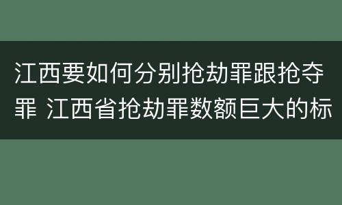 江西要如何分别抢劫罪跟抢夺罪 江西省抢劫罪数额巨大的标准