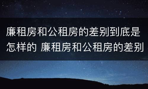 廉租房和公租房的差别到底是怎样的 廉租房和公租房的差别到底是怎样的呢