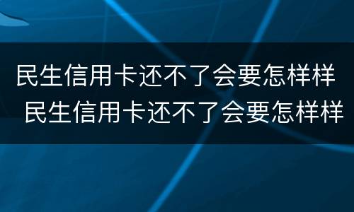 民生信用卡还不了会要怎样样 民生信用卡还不了会要怎样样处理