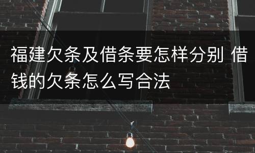 福建欠条及借条要怎样分别 借钱的欠条怎么写合法