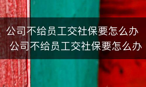 公司不给员工交社保要怎么办 公司不给员工交社保要怎么办还让写自愿不交社保协议书