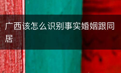 广西该怎么识别事实婚姻跟同居