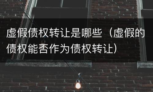 虚假债权转让是哪些（虚假的债权能否作为债权转让）