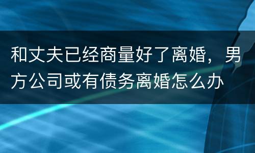 和丈夫已经商量好了离婚，男方公司或有债务离婚怎么办