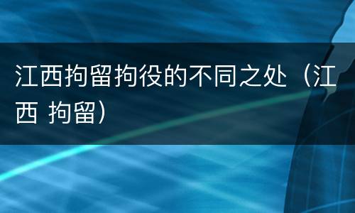 江西拘留拘役的不同之处（江西 拘留）
