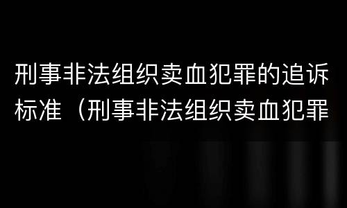刑事非法组织卖血犯罪的追诉标准（刑事非法组织卖血犯罪的追诉标准是）