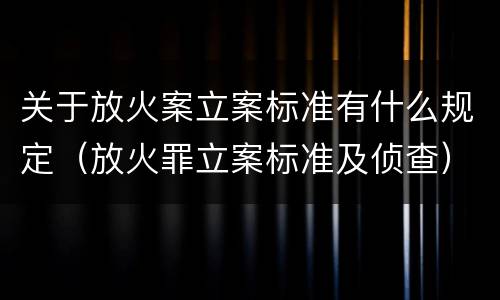 关于放火案立案标准有什么规定（放火罪立案标准及侦查）