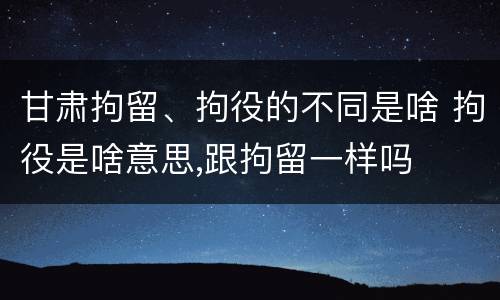 甘肃拘留、拘役的不同是啥 拘役是啥意思,跟拘留一样吗