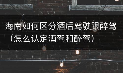海南如何区分酒后驾驶跟醉驾（怎么认定酒驾和醉驾）