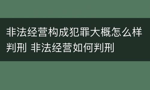 非法经营构成犯罪大概怎么样判刑 非法经营如何判刑