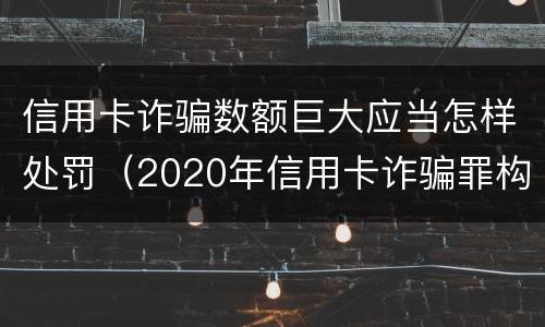 信用卡诈骗数额巨大应当怎样处罚（2020年信用卡诈骗罪构成要件）
