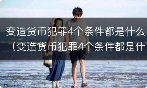 变造货币犯罪4个条件都是什么（变造货币犯罪4个条件都是什么意思）
