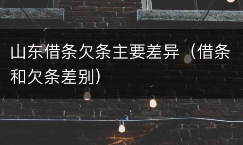 山东借条欠条主要差异（借条和欠条差别）