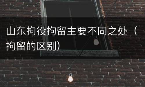 山东拘役拘留主要不同之处（拘留的区别）
