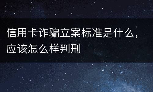信用卡诈骗立案标准是什么，应该怎么样判刑