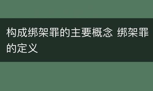构成绑架罪的主要概念 绑架罪的定义
